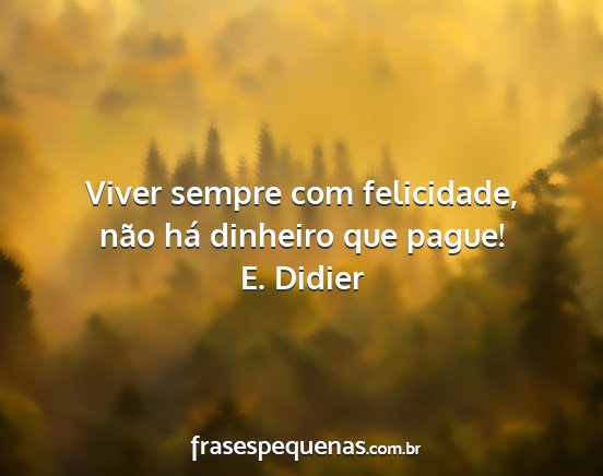 E. Didier - Viver sempre com felicidade, não há dinheiro...