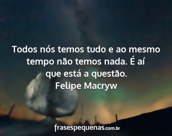 Felipe Macryw - Todos nós temos tudo e ao mesmo tempo não temos...
