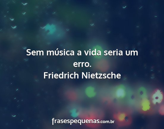 Friedrich Nietzsche - Sem música a vida seria um erro....