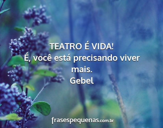 Gebel - TEATRO É VIDA! É, você está precisando viver...