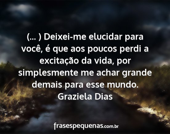 Graziela Dias - (... ) Deixei-me elucidar para você, é que aos...