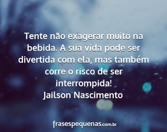 Jailson Nascimento - Tente não exagerar muito na bebida. A sua vida...