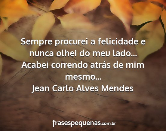 Jean Carlo Alves Mendes - Sempre procurei a felicidade e nunca olhei do meu...