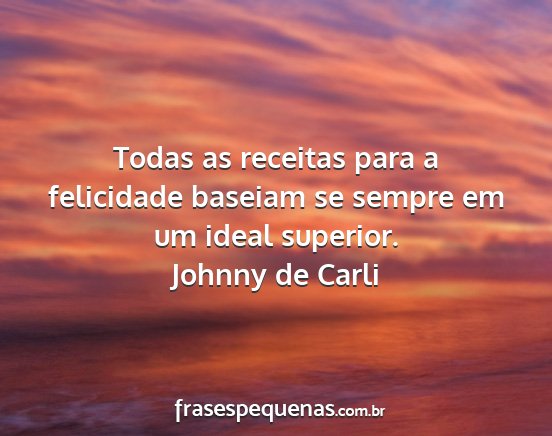 Johnny de Carli - Todas as receitas para a felicidade baseiam se...