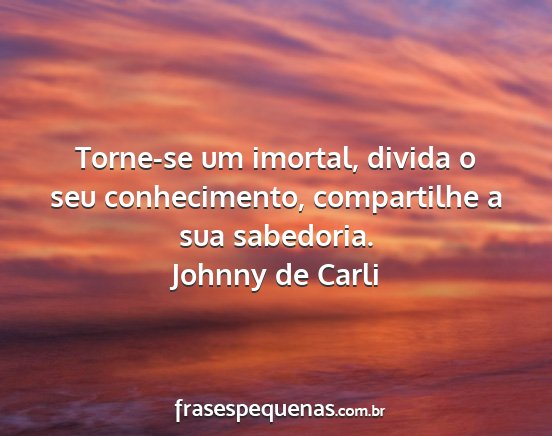 Johnny de Carli - Torne-se um imortal, divida o seu conhecimento,...