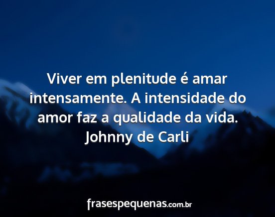 Johnny de Carli - Viver em plenitude é amar intensamente. A...