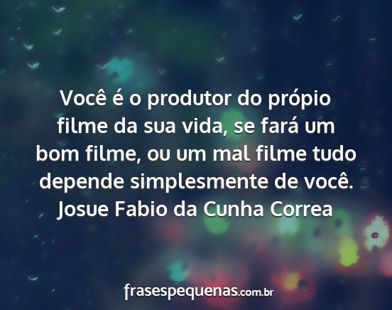 Josue Fabio da Cunha Correa - Você é o produtor do própio filme da sua vida,...