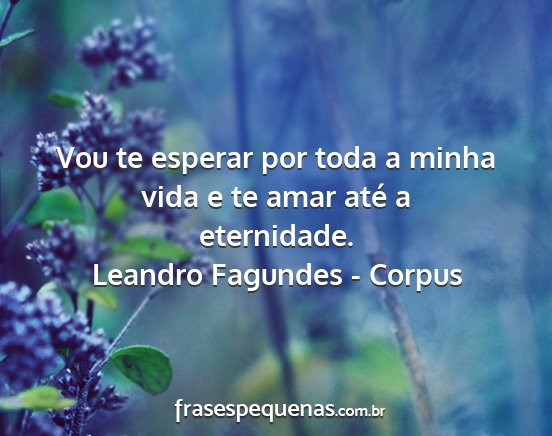 Leandro Fagundes - Corpus - Vou te esperar por toda a minha vida e te amar...