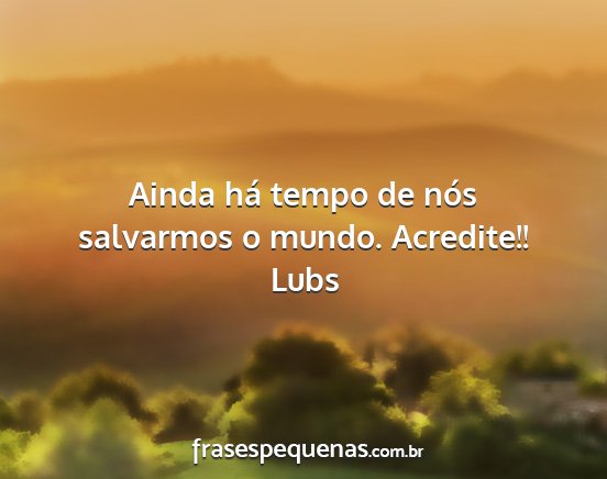 Lubs - Ainda há tempo de nós salvarmos o mundo....