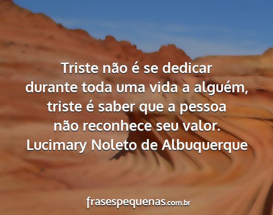 Lucimary Noleto de Albuquerque - Triste não é se dedicar durante toda uma vida a...