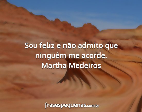 Martha Medeiros - Sou feliz e não admito que ninguém me acorde....