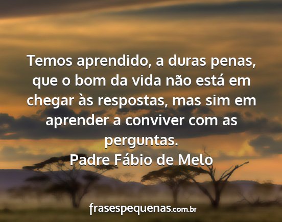Padre Fábio de Melo - Temos aprendido, a duras penas, que o bom da vida...