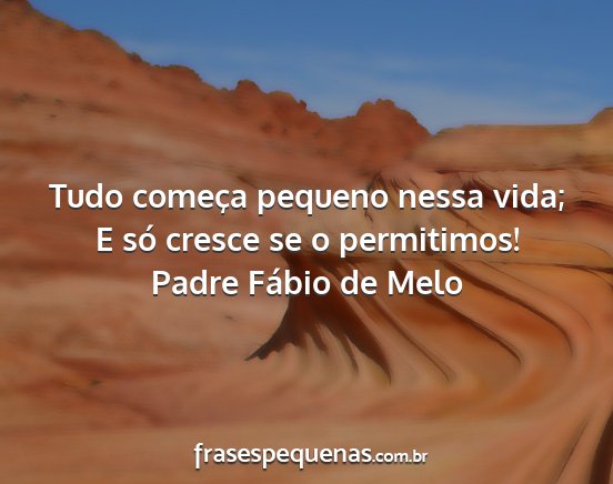 Padre Fábio de Melo - Tudo começa pequeno nessa vida; E só cresce se...