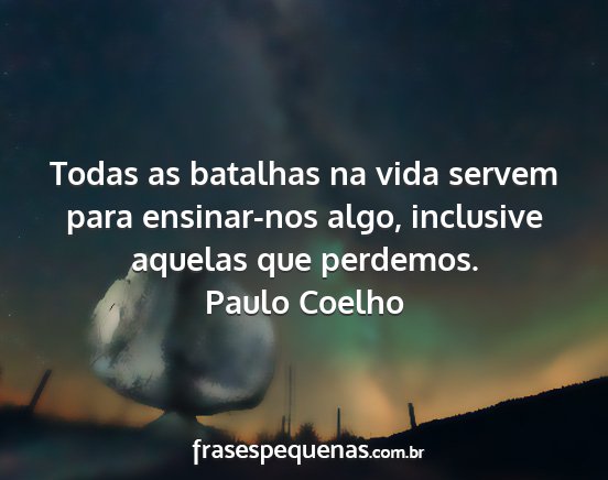 Paulo Coelho - Todas as batalhas na vida servem para ensinar-nos...