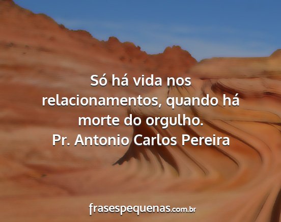Pr. Antonio Carlos Pereira - Só há vida nos relacionamentos, quando há...