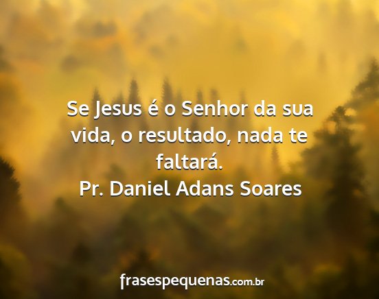 Pr. Daniel Adans Soares - Se Jesus é o Senhor da sua vida, o resultado,...
