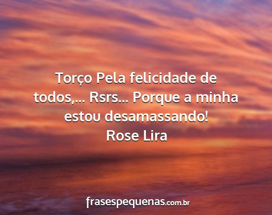 Rose Lira - Torço Pela felicidade de todos,... Rsrs......