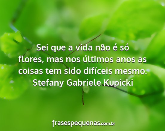 Stefany Gabriele Kupicki - Sei que a vida não é só flores, mas nos...