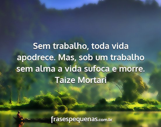 Taize Mortari - Sem trabalho, toda vida apodrece. Mas, sob um...