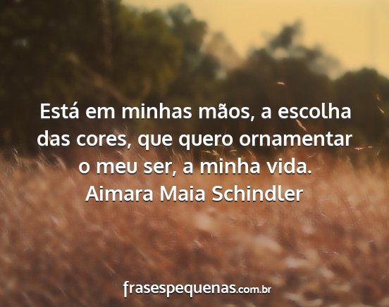 Aimara Maia Schindler - Está em minhas mãos, a escolha das cores, que...