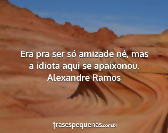 Alexandre Ramos - Era pra ser só amizade né, mas a idiota aqui se...