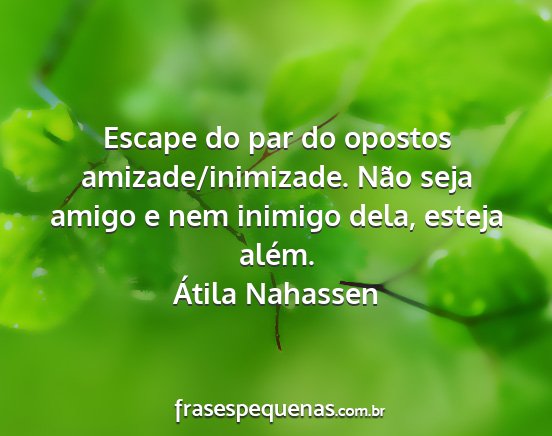 Átila Nahassen - Escape do par do opostos amizade/inimizade. Não...