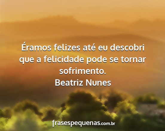 Beatriz Nunes - Éramos felizes até eu descobri que a felicidade...