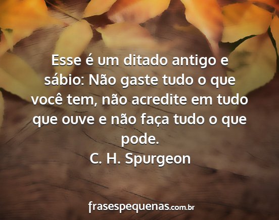 C. H. Spurgeon - Esse é um ditado antigo e sábio: Não gaste...