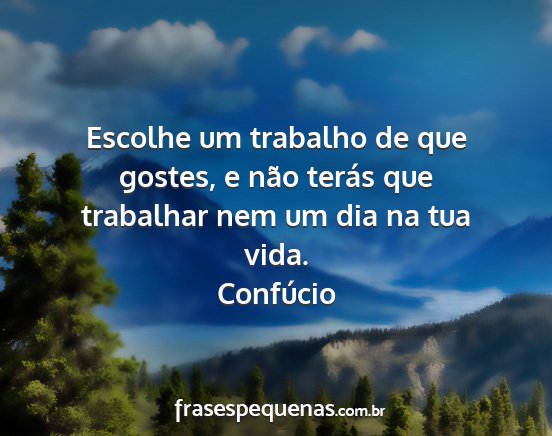 Confúcio - Escolhe um trabalho de que gostes, e não terás...