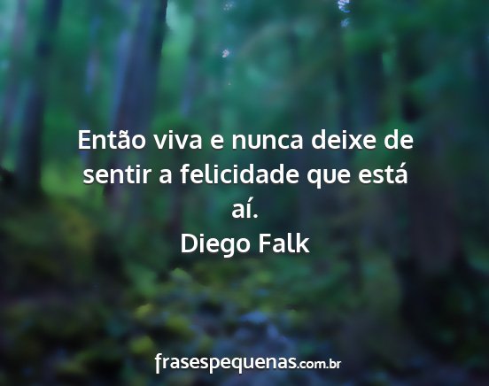 Diego Falk - Então viva e nunca deixe de sentir a felicidade...