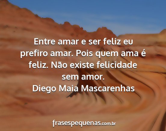 Diego Maia Mascarenhas - Entre amar e ser feliz eu prefiro amar. Pois quem...