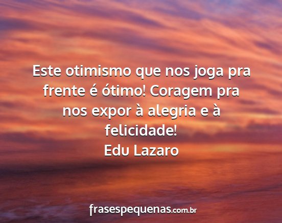 Edu Lazaro - Este otimismo que nos joga pra frente é ótimo!...