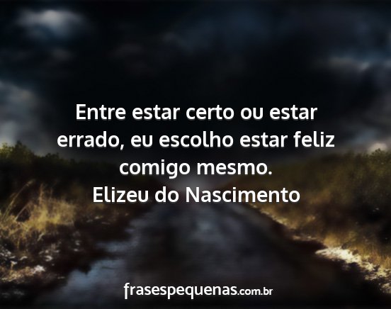 Elizeu do Nascimento - Entre estar certo ou estar errado, eu escolho...