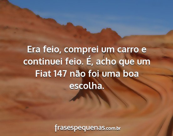 Era feio, comprei um carro e continuei feio. É,...