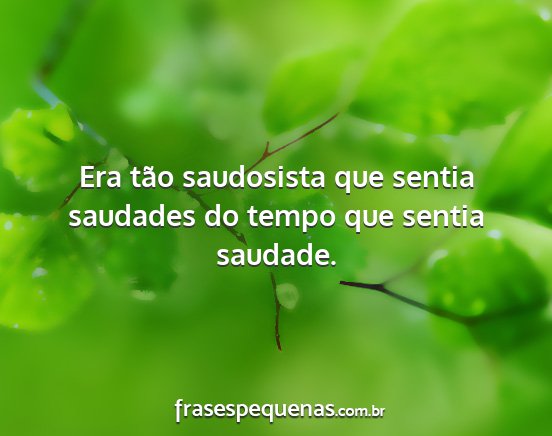 Era tão saudosista que sentia saudades do tempo...