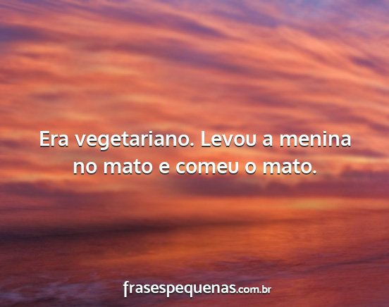 Era vegetariano. Levou a menina no mato e comeu o...