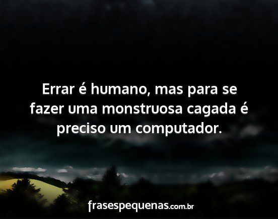 Errar é humano, mas para se fazer uma monstruosa...