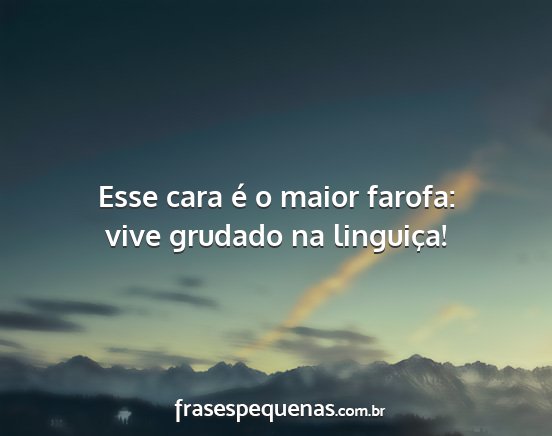 Esse cara é o maior farofa: vive grudado na...