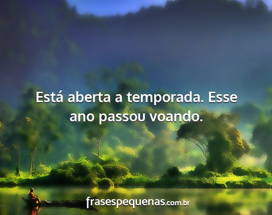 Está aberta a temporada. Esse ano passou voando....