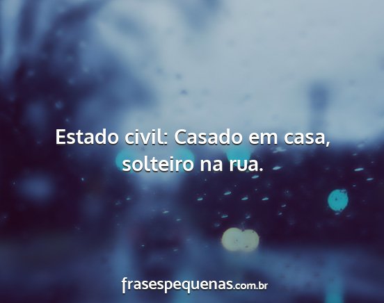 Estado civil: Casado em casa, solteiro na rua....