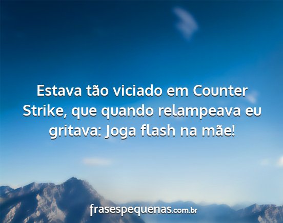 Estava tão viciado em Counter Strike, que quando...