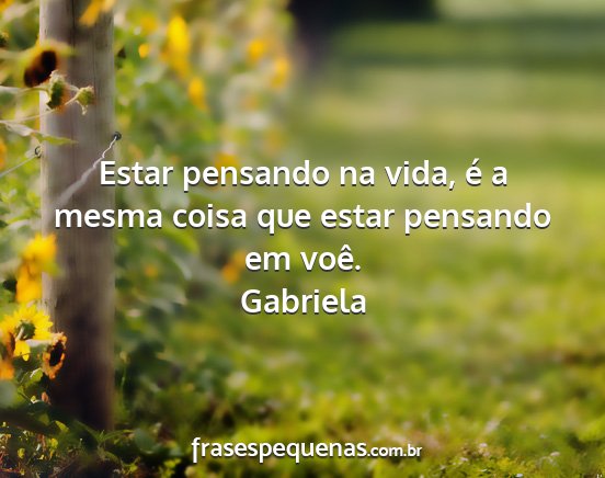Gabriela - Estar pensando na vida, é a mesma coisa que...
