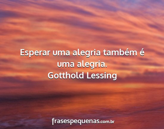 Gotthold Lessing - Esperar uma alegria também é uma alegria....