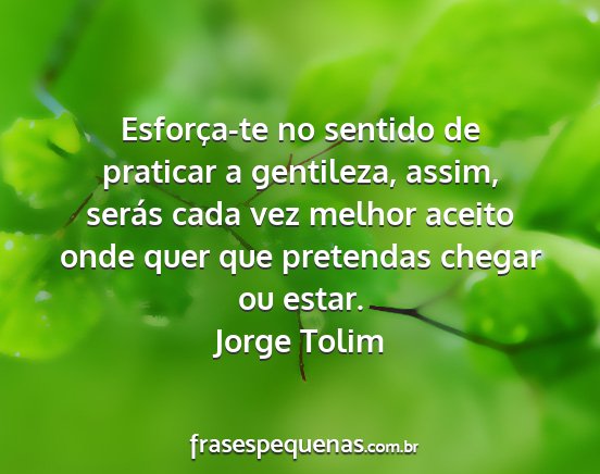 Jorge Tolim - Esforça-te no sentido de praticar a gentileza,...