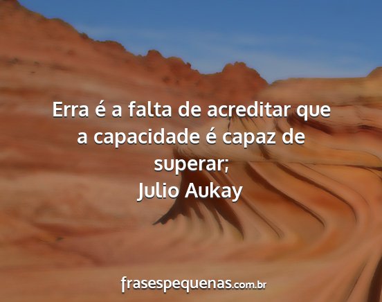 Julio Aukay - Erra é a falta de acreditar que a capacidade é...