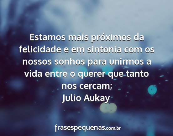 Julio Aukay - Estamos mais próximos da felicidade e em...