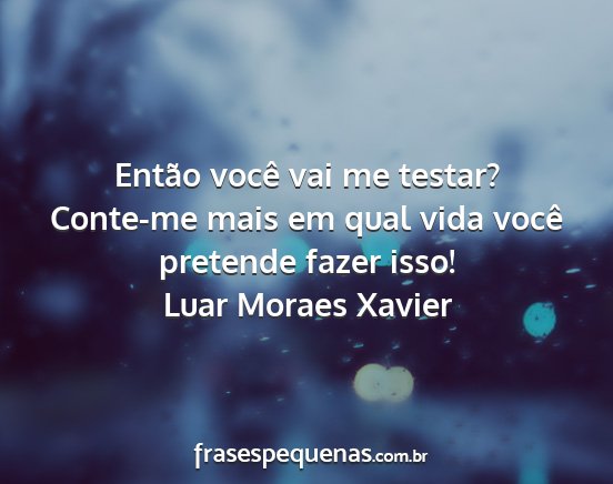 Luar Moraes Xavier - Então você vai me testar? Conte-me mais em qual...