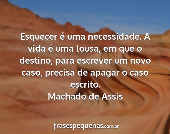 Machado de Assis - Esquecer é uma necessidade. A vida é uma lousa,...