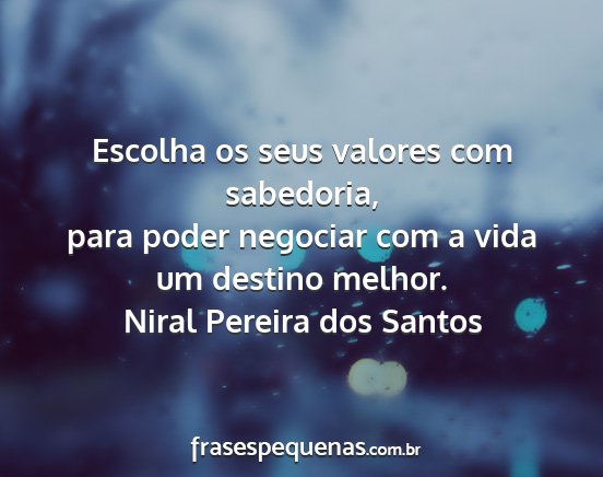 Niral Pereira dos Santos - Escolha os seus valores com sabedoria, para poder...