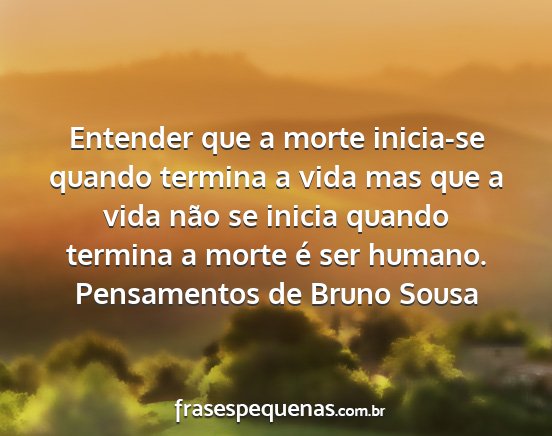 Pensamentos de Bruno Sousa - Entender que a morte inicia-se quando termina a...